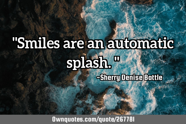 "Smiles are an automatic splash."