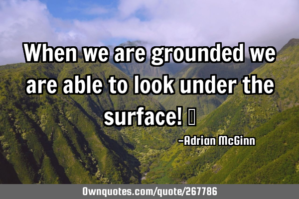 When we are grounded we are able to look under the surface! 