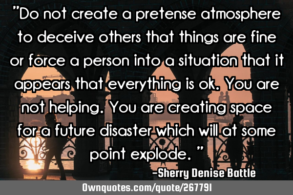 "Do not create a pretense atmosphere to deceive others that things are fine or force a person into