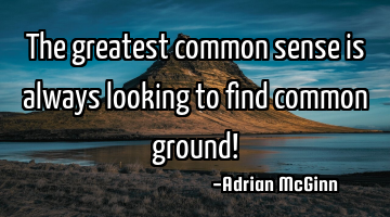 The greatest common sense is always looking to find common ground!