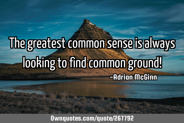 The greatest common sense is always looking to find common ground!
