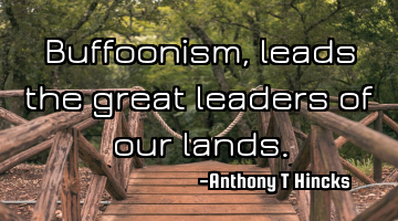 Buffoonism, leads the great leaders of our lands.