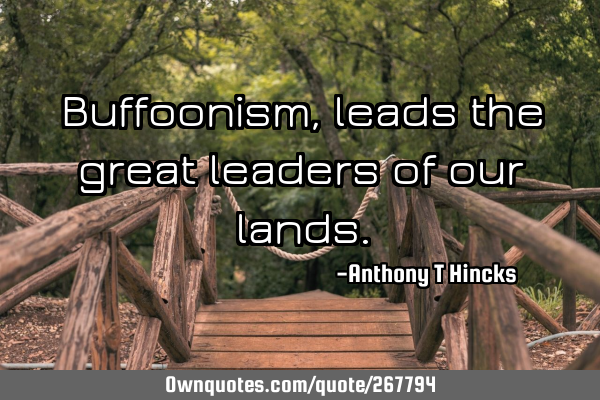 Buffoonism, leads the great leaders of our