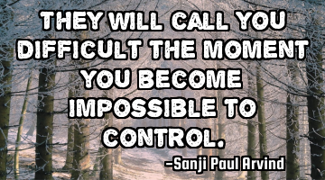 They will call you difficult
the moment you become impossible to control.