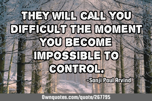 They will call you difficult
the moment you become impossible to
