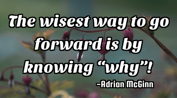 The wisest way to go forward is by knowing “why”!