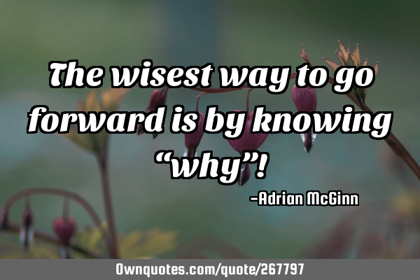 The wisest way to go forward is by knowing “why”!
