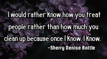 "I would rather know how you treat people rather than how much you clean up because once I know, I