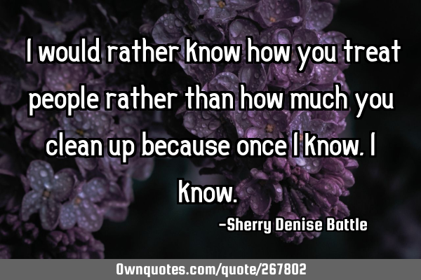 "I would rather know how you treat people rather than how much you clean up because once I know, I