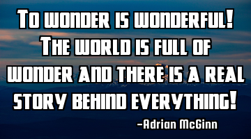 To wonder is wonderful! The world is full of wonder and there is a real story behind everything!
