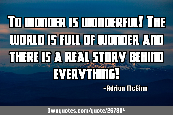 To wonder is wonderful! The world is full of wonder and there is a real story behind everything!