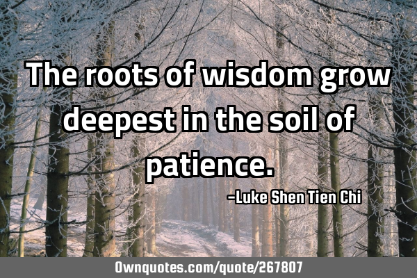 The roots of wisdom grow deepest in the soil of