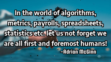 In the world of algorithms, metrics, payrolls, spreadsheets, statistics etc. let us not forget we