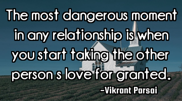 The most dangerous moment in any relationship is when you start taking the other person’s love