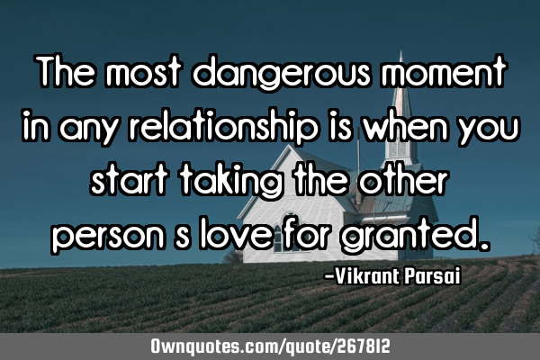 The most dangerous moment in any relationship is when you start taking the other person’s love