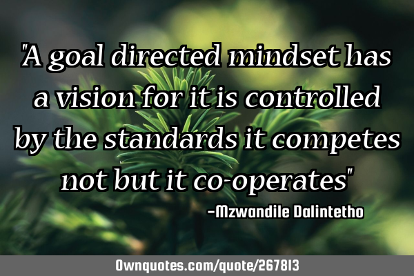 "A goal directed mindset has a vision for it is controlled by the standards it competes not but it