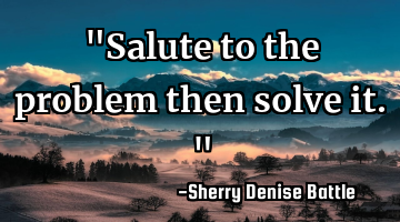 "Salute to the problem then solve it."