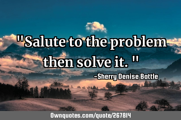 "Salute to the problem then solve it."
