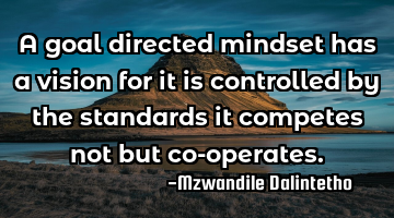 A goal directed mindset has a vision for it is controlled by the standards it competes not but co-