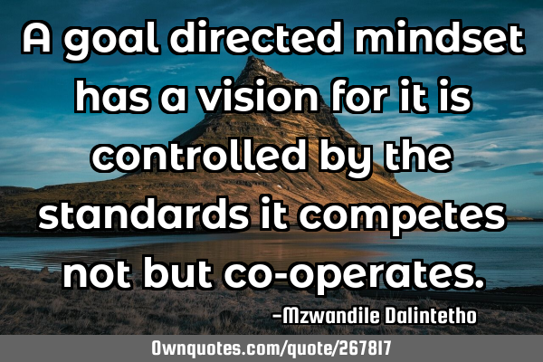 A goal directed mindset has a vision for it is controlled by the standards it competes not but co-
