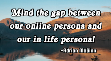 Mind the gap between our online persona and our in life persona!
