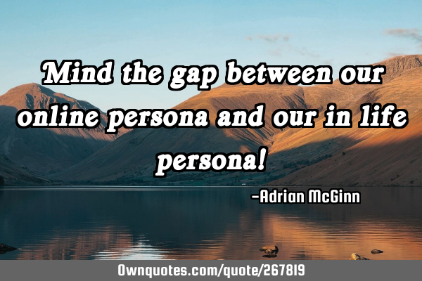 Mind the gap between our online persona and our in life persona!
