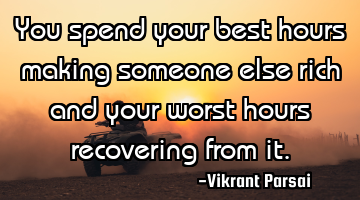 You spend your best hours making someone else rich and your worst hours recovering from it.