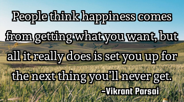 People think happiness comes from getting what you want, but all it really does is set you up for