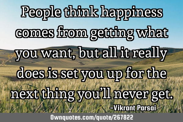 People think happiness comes from getting what you want, but all it really does is set you up for
