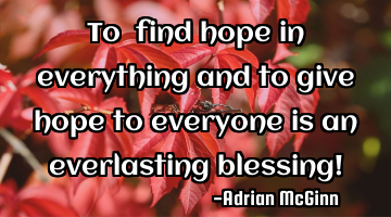 To find hope in everything and to give hope to everyone is an everlasting blessing!
