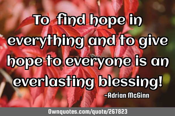 To find hope in everything and to give hope to everyone is an everlasting blessing!