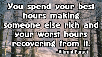 You spend your best hours making someone else rich and your worst hours recovering from it.