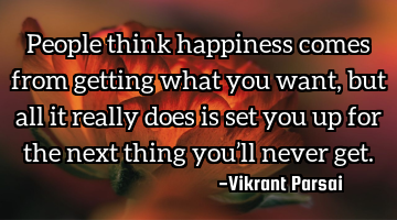 People think happiness comes from getting what you want, but all it really does is set you up for