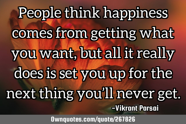 People think happiness comes from getting what you want, but all it really does is set you up for