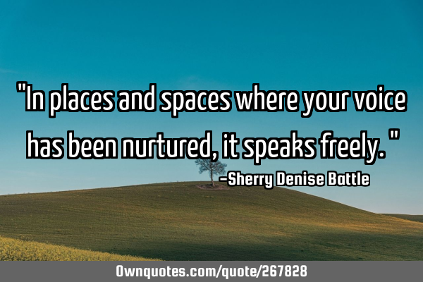 "In places and spaces where your voice has been nurtured, it speaks freely."