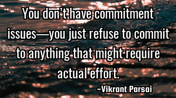 You don’t have commitment issues—you just refuse to commit to anything that might require