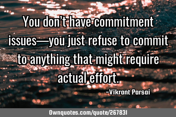 You don’t have commitment issues—you just refuse to commit to anything that might require