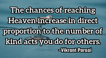The chances of reaching Heaven increase in direct proportion to the number of kind acts you do for