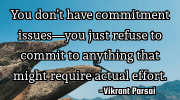 You don’t have commitment issues—you just refuse to commit to anything that might require