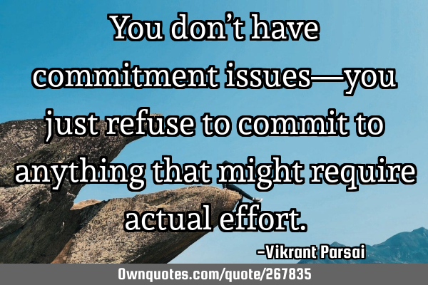 You don’t have commitment issues—you just refuse to commit to anything that might require