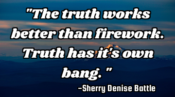 "The truth works better than firework. Truth has it