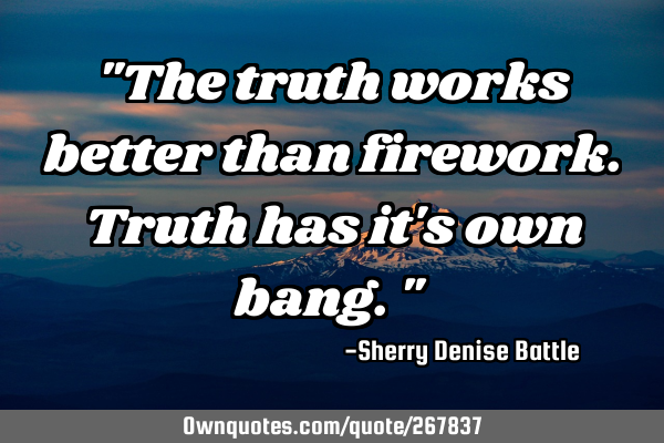 "The truth works better than firework. Truth has it