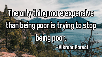 The only thing more expensive than being poor is trying to stop being poor.