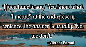 If you have to say ‘You know what I mean?’ at the end of every sentence, the answer is usually �