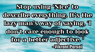 Stop using ‘Nice’ to describe everything. It’s the lazy man’s way of saying, ‘I don’t