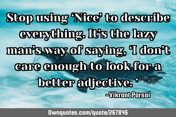 Stop using ‘Nice’ to describe everything. It’s the lazy man’s way of saying, ‘I don’t