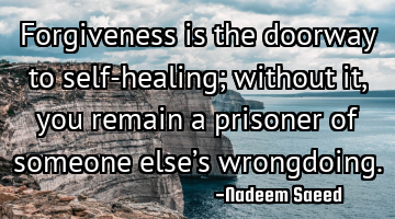 Forgiveness is the doorway to self-healing; without it, you remain a prisoner of someone else’s