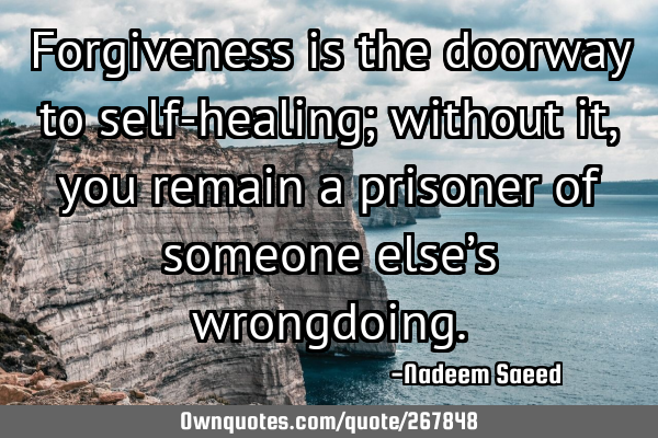 Forgiveness is the doorway to self-healing; without it, you remain a prisoner of someone else’s