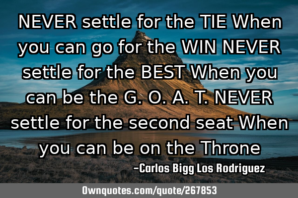 NEVER settle for the TIE
When you can go for the WIN
NEVER settle for the BEST
When you can be