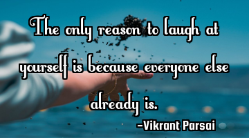 The only reason to laugh at yourself is because everyone else already is.